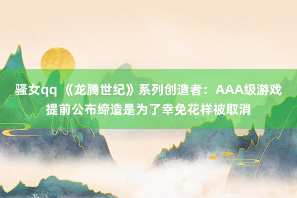 骚女qq 《龙腾世纪》系列创造者：AAA级游戏提前公布缔造是为了幸免花样被取消