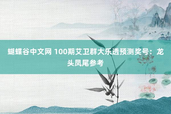 蝴蝶谷中文网 100期艾卫群大乐透预测奖号：龙头凤尾参考