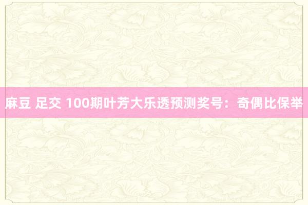 麻豆 足交 100期叶芳大乐透预测奖号：奇偶比保举