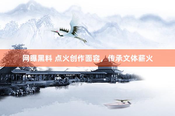 网曝黑料 点火创作面容，传承文体薪火