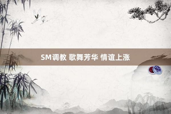 SM调教 歌舞芳华 情谊上涨