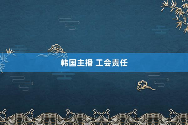 韩国主播 工会责任
