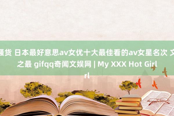 小骚货 日本最好意思av女优十大最佳看的av女星名次 文娱之最 gifqq奇闻文娱网 | My XXX Hot Girl