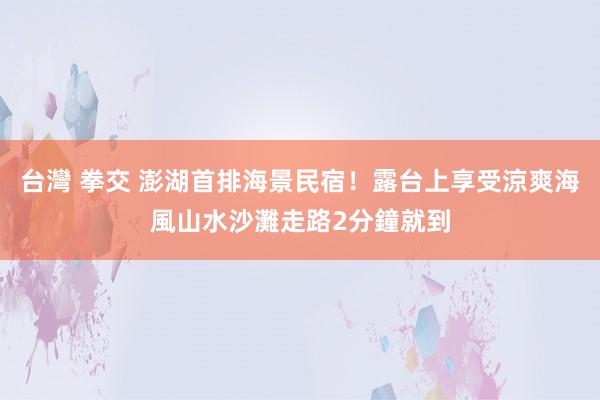台灣 拳交 澎湖首排海景民宿！露台上享受涼爽海風　山水沙灘走路2分鐘就到