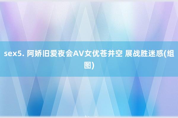 sex5. 阿娇旧爱夜会AV女优苍井空 展战胜迷惑(组图)
