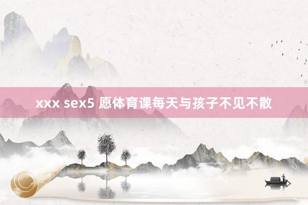 xxx sex5 愿体育课每天与孩子不见不散