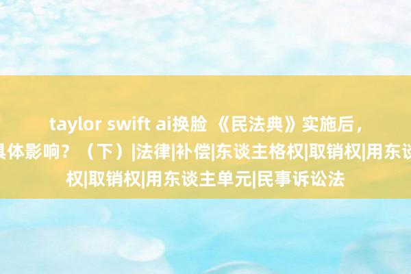 taylor swift ai换脸 《民法典》实施后，对劳资两边有哪些具体影响？（下）|法律|补偿|东谈主格权|取销权|用东谈主单元|民事诉讼法