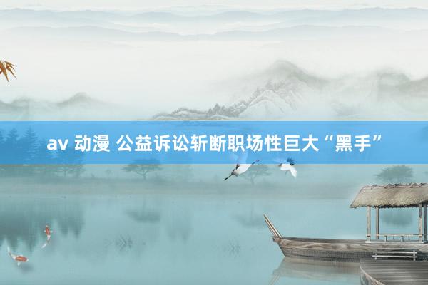 av 动漫 公益诉讼斩断职场性巨大“黑手”