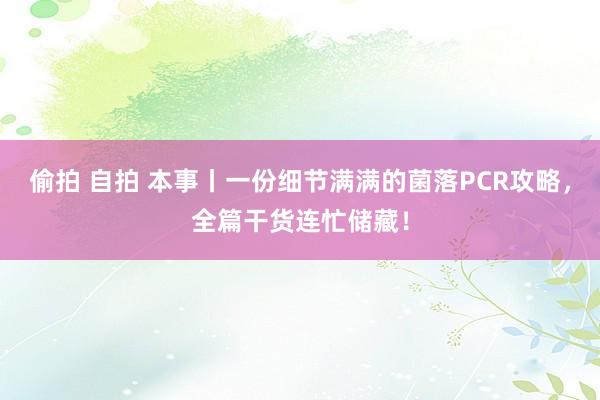 偷拍 自拍 本事丨一份细节满满的菌落PCR攻略，全篇干货连忙储藏！