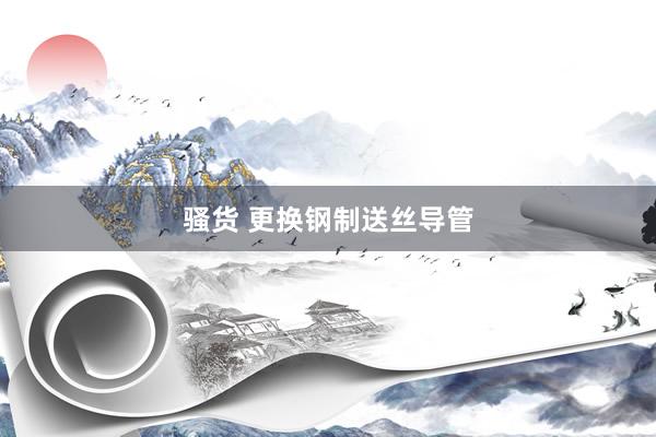 骚货 更换钢制送丝导管