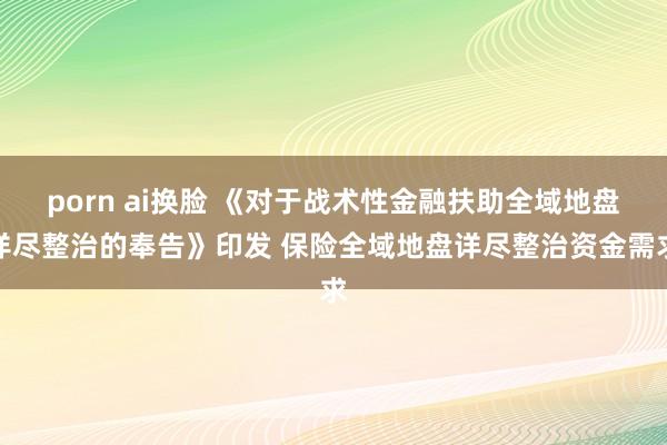 porn ai换脸 《对于战术性金融扶助全域地盘详尽整治的奉告》印发 保险全域地盘详尽整治资金需求