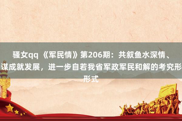 骚女qq 《军民情》第206期：共叙鱼水深情、共谋成就发展，进一步自若我省军政军民和解的考究形式