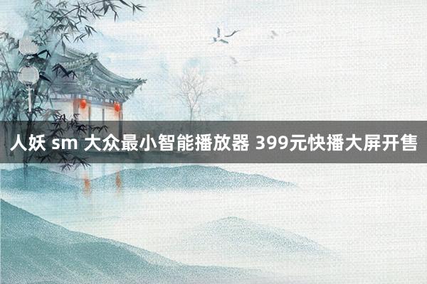 人妖 sm 大众最小智能播放器 399元快播大屏开售