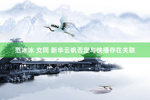 范冰冰 女同 新华云帆否定与快播存在关联