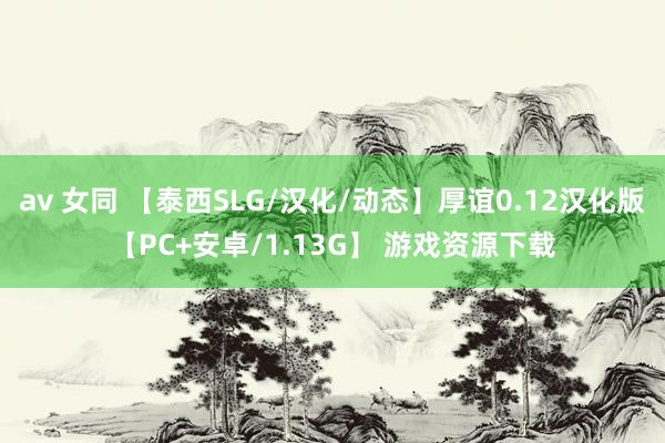 av 女同 【泰西SLG/汉化/动态】厚谊0.12汉化版【PC+安卓/1.13G】 游戏资源下载