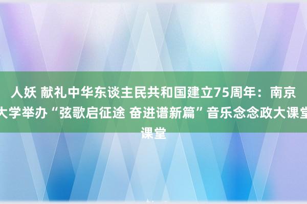 人妖 献礼中华东谈主民共和国建立75周年：南京大学举办“弦歌启征途 奋进谱新篇”音乐念念政大课堂