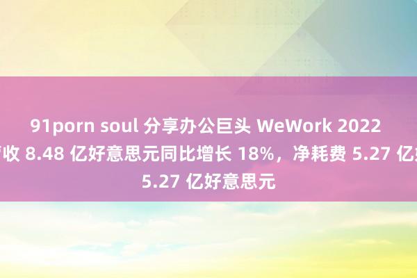 91porn soul 分享办公巨头 WeWork 2022 年 Q4 营收 8.48 亿好意思元同比增长 18%，净耗费 5.27 亿好意思元