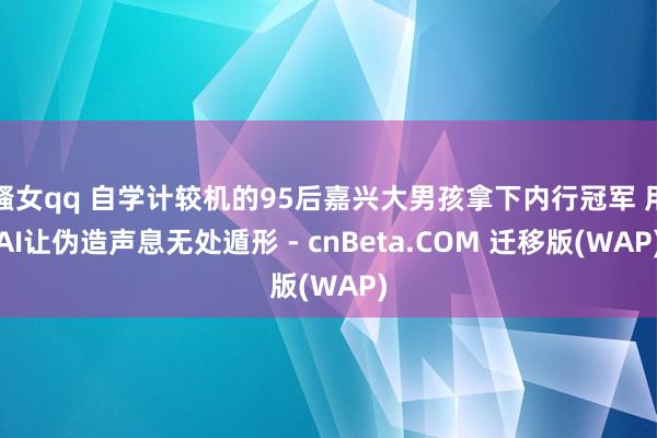 骚女qq 自学计较机的95后嘉兴大男孩拿下内行冠军 用AI让伪造声息无处遁形 - cnBeta.COM 迁移版(WAP)