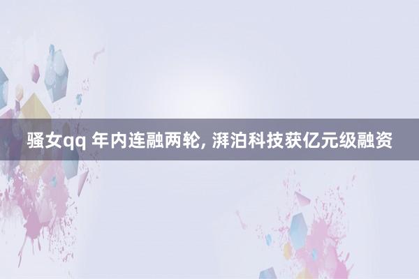 骚女qq 年内连融两轮， 湃泊科技获亿元级融资
