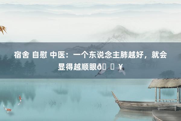 宿舍 自慰 中医：一个东说念主肺越好，就会显得越顺眼🔥