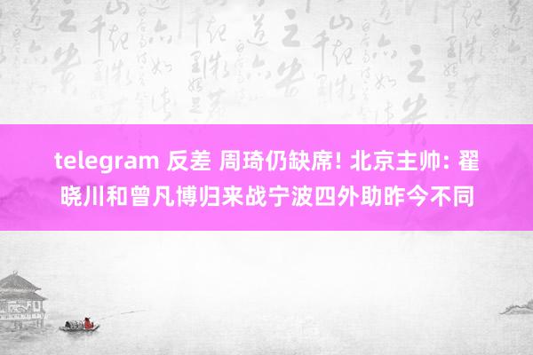 telegram 反差 周琦仍缺席! 北京主帅: 翟晓川和曾凡博归来战宁波四外助昨今不同