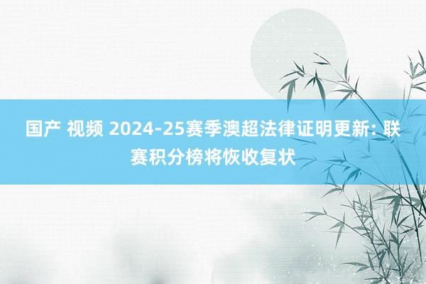 国产 视频 2024-25赛季澳超法律证明更新: 联赛积分榜将恢收复状