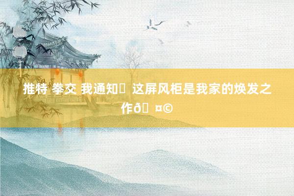 推特 拳交 我通知❗这屏风柜是我家的焕发之作🤩
