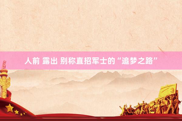 人前 露出 别称直招军士的“追梦之路”