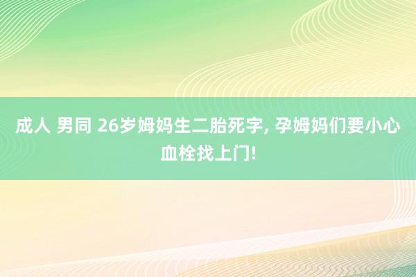 成人 男同 26岁姆妈生二胎死字， 孕姆妈们要小心血栓找上门!