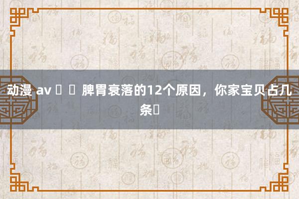 动漫 av ⚠️脾胃衰落的12个原因,你家宝贝占几条❓