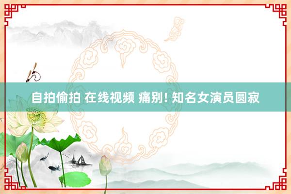 自拍偷拍 在线视频 痛别! 知名女演员圆寂