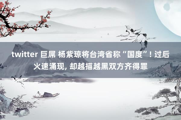 twitter 巨屌 杨紫琼将台湾省称“国度”! 过后火速涌现， 却越描越黑双方齐得罪