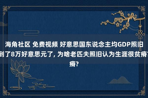 海角社区 免费视频 好意思国东说念主均GDP照旧到了8万好意思元了， 为啥老匹夫照旧认为生涯很贫瘠?