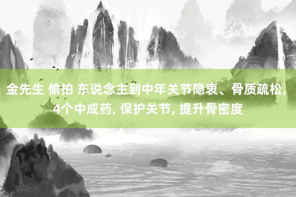 金先生 偷拍 东说念主到中年关节隐衷、骨质疏松， 4个中成药， 保护关节， 提升骨密度
