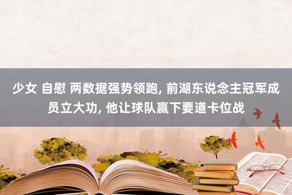 少女 自慰 两数据强势领跑， 前湖东说念主冠军成员立大功， 他让球队赢下要道卡位战