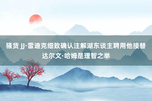 骚货 JJ·雷迪克细致确认注解湖东谈主聘用他接替达尔文·哈姆是理智之举