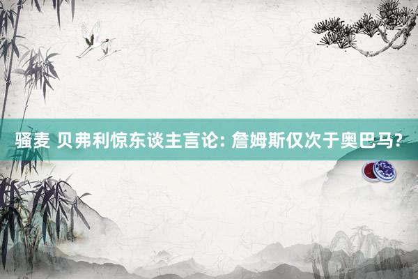 骚麦 贝弗利惊东谈主言论: 詹姆斯仅次于奥巴马?
