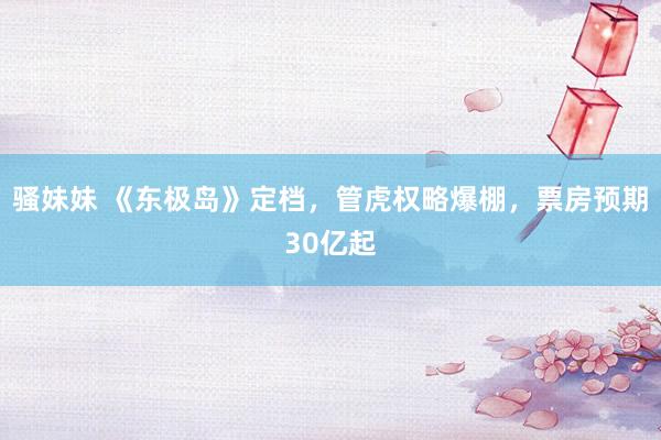骚妹妹 《东极岛》定档，管虎权略爆棚，票房预期30亿起