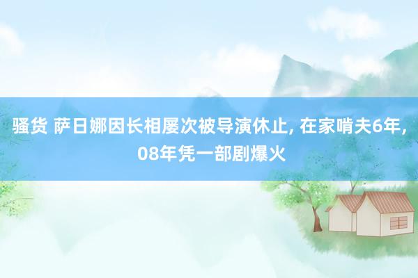 骚货 萨日娜因长相屡次被导演休止， 在家啃夫6年， 08年凭一部剧爆火