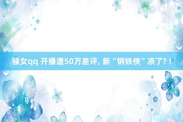 骚女qq 开播遭50万差评， 新“钢铁侠”凉了? !