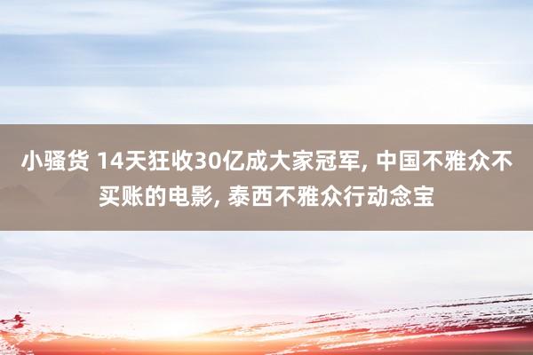 小骚货 14天狂收30亿成大家冠军， 中国不雅众不买账的电影， 泰西不雅众行动念宝