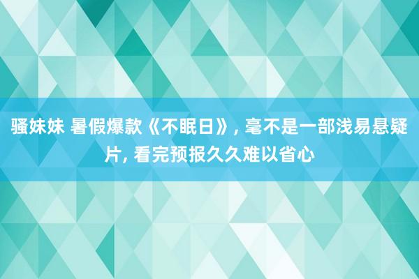 骚妹妹 暑假爆款《不眠日》， 毫不是一部浅易悬疑片， 看完预报久久难以省心